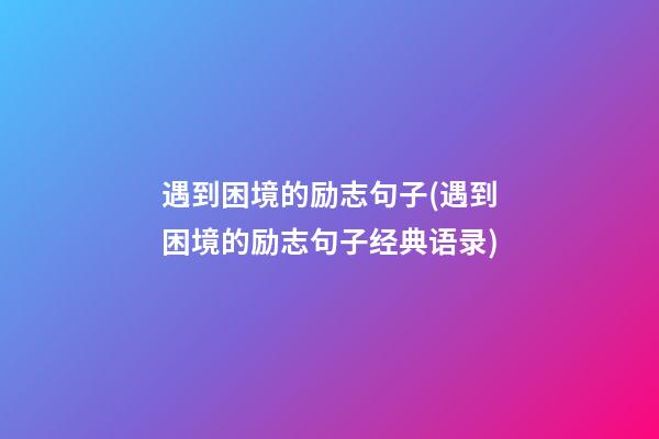 遇到困境的励志句子(遇到困境的励志句子经典语录)