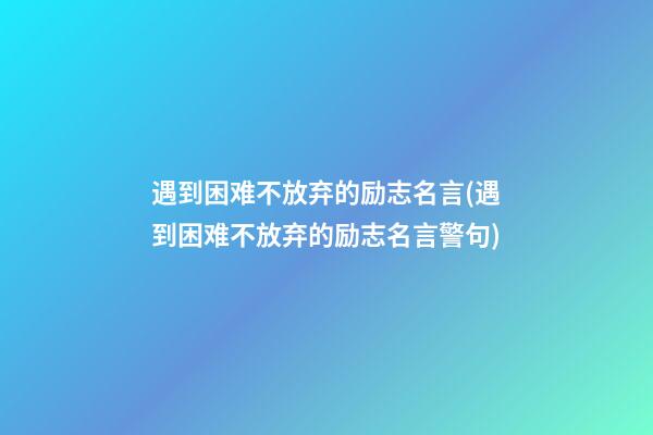 遇到困难不放弃的励志名言(遇到困难不放弃的励志名言警句)