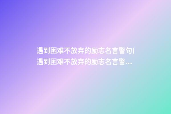 遇到困难不放弃的励志名言警句(遇到困难不放弃的励志名言警句有哪些)