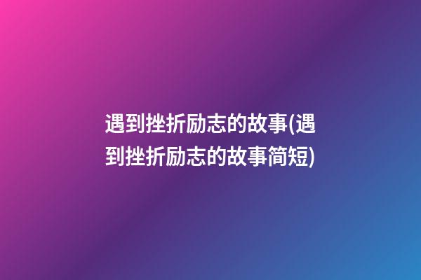 遇到挫折励志的故事(遇到挫折励志的故事简短)