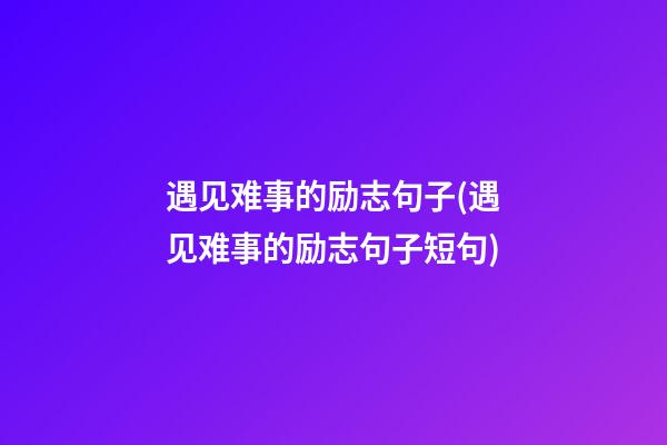 遇见难事的励志句子(遇见难事的励志句子短句)