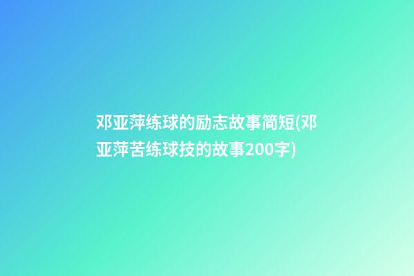 邓亚萍练球的励志故事简短(邓亚萍苦练球技的故事200字)