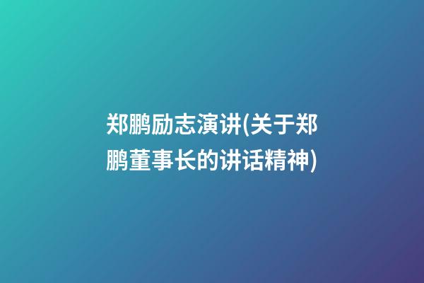 郑鹏励志演讲(关于郑鹏董事长的讲话精神)