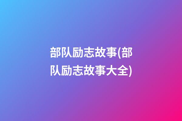 部队励志故事(部队励志故事大全)