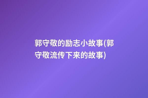 郭守敬的励志小故事(郭守敬流传下来的故事)