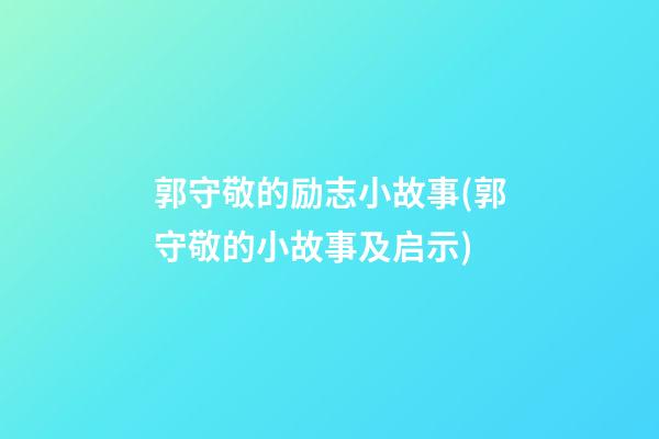 郭守敬的励志小故事(郭守敬的小故事及启示)