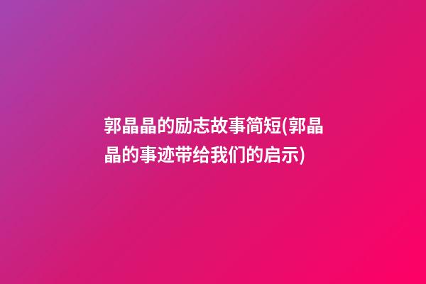 郭晶晶的励志故事简短(郭晶晶的事迹带给我们的启示)