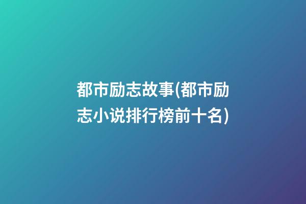 都市励志故事(都市励志小说排行榜前十名)