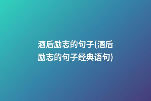 酒后励志的句子(酒后励志的句子经典语句)