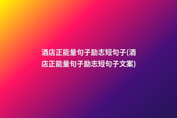 酒店正能量句子励志短句子(酒店正能量句子励志短句子文案)