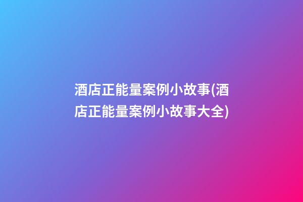 酒店正能量案例小故事(酒店正能量案例小故事大全)