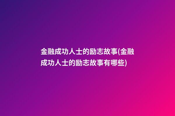 金融成功人士的励志故事(金融成功人士的励志故事有哪些)