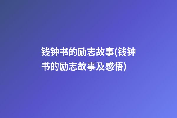 钱钟书的励志故事(钱钟书的励志故事及感悟)