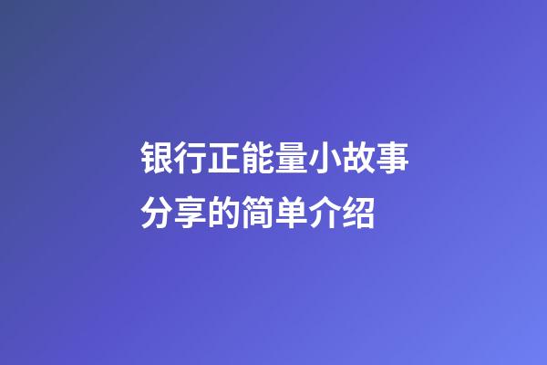 银行正能量小故事分享的简单介绍