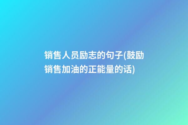 销售人员励志的句子(鼓励销售加油的正能量的话)