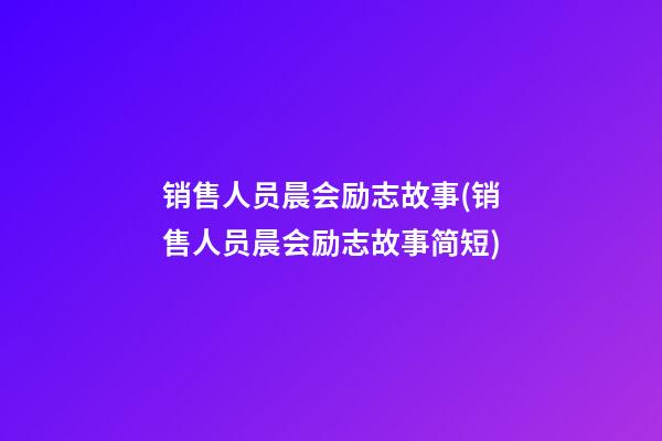 销售人员晨会励志故事(销售人员晨会励志故事简短)