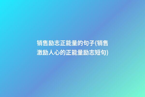 销售励志正能量的句子(销售激励人心的正能量励志短句)