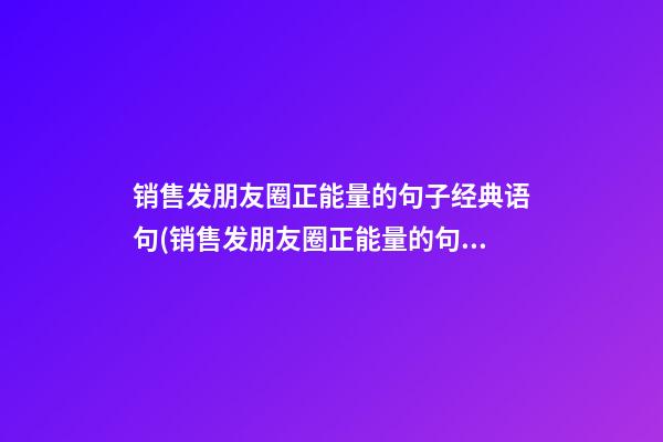 销售发朋友圈正能量的句子经典语句(销售发朋友圈正能量的句子经典语句简短)