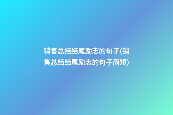 销售总结结尾励志的句子(销售总结结尾励志的句子简短)