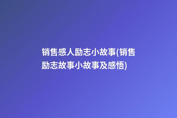 销售感人励志小故事(销售励志故事小故事及感悟)