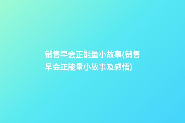 销售早会正能量小故事(销售早会正能量小故事及感悟)