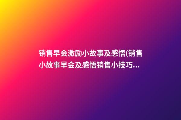 销售早会激励小故事及感悟(销售小故事早会及感悟销售小技巧)