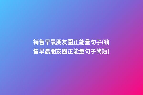 销售早晨朋友圈正能量句子(销售早晨朋友圈正能量句子简短)