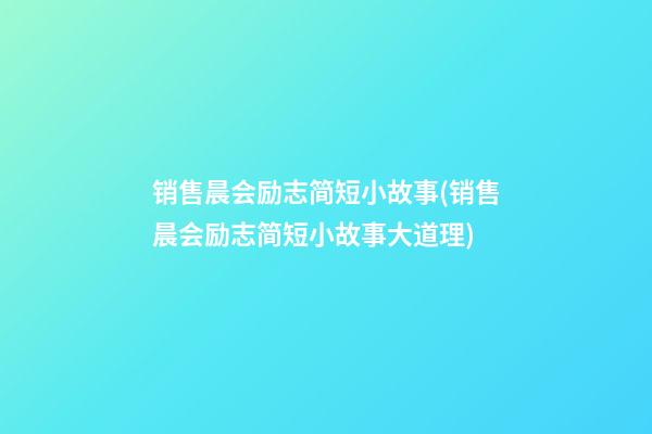 销售晨会励志简短小故事(销售晨会励志简短小故事大道理)