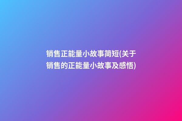 销售正能量小故事简短(关于销售的正能量小故事及感悟)