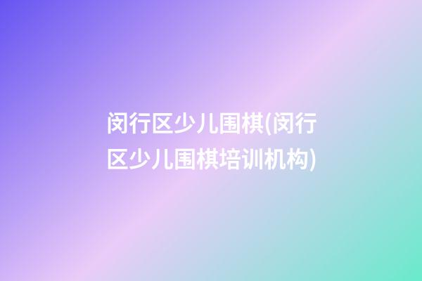 闵行区少儿围棋(闵行区少儿围棋培训机构)