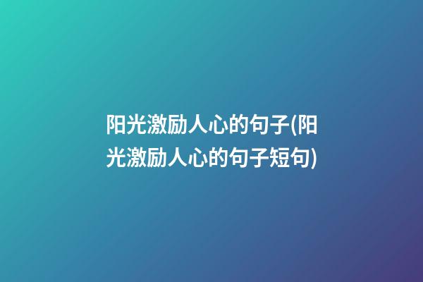 阳光激励人心的句子(阳光激励人心的句子短句)