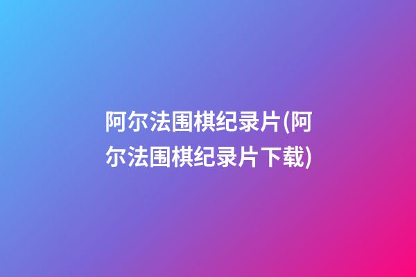 阿尔法围棋纪录片(阿尔法围棋纪录片下载)