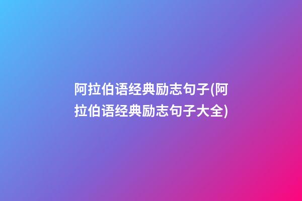 阿拉伯语经典励志句子(阿拉伯语经典励志句子大全)