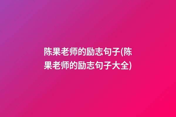 陈果老师的励志句子(陈果老师的励志句子大全)