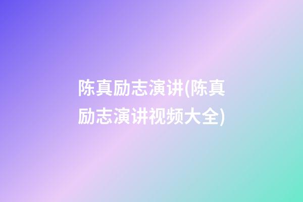 陈真励志演讲(陈真励志演讲视频大全)