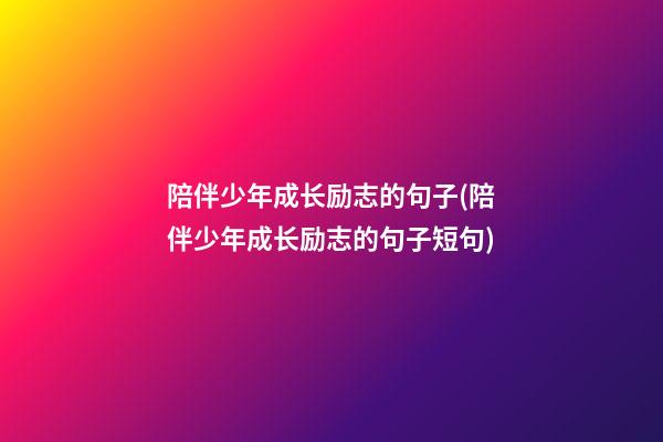 陪伴少年成长励志的句子(陪伴少年成长励志的句子短句)