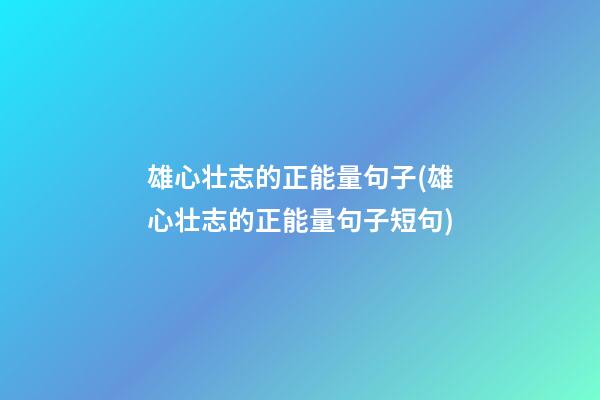 雄心壮志的正能量句子(雄心壮志的正能量句子短句)