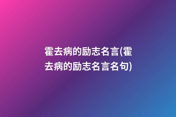 霍去病的励志名言(霍去病的励志名言名句)