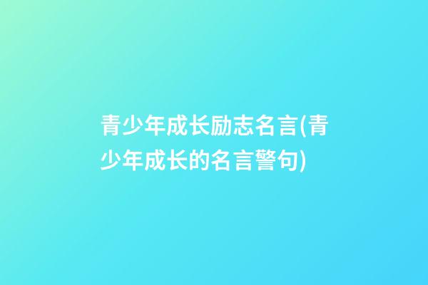 青少年成长励志名言(青少年成长的名言警句)