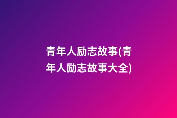 青年人励志故事(青年人励志故事大全)