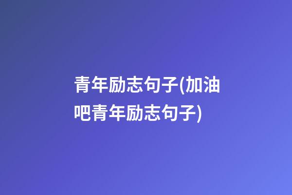 青年励志句子(加油吧青年励志句子)