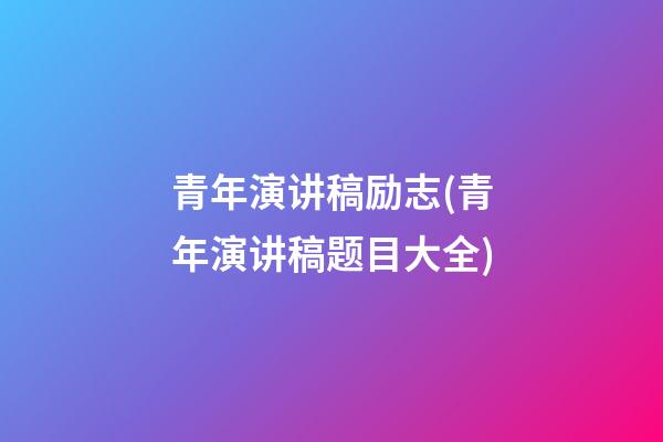 青年演讲稿励志(青年演讲稿题目大全)