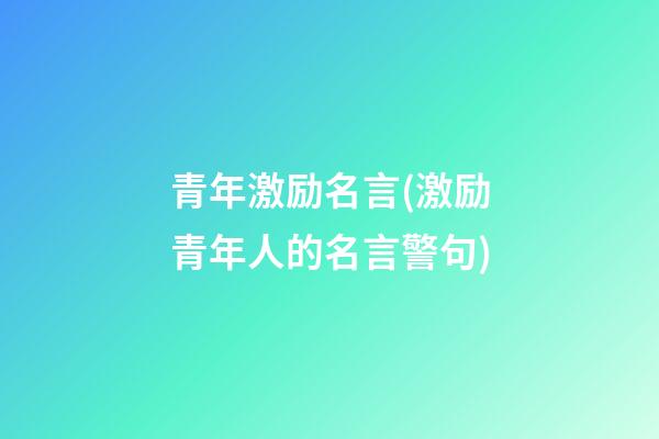 青年激励名言(激励青年人的名言警句)