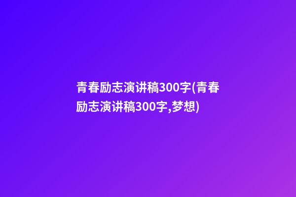 青春励志演讲稿300字(青春励志演讲稿300字,梦想)