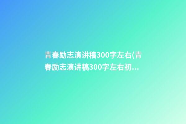 青春励志演讲稿300字左右(青春励志演讲稿300字左右初中)