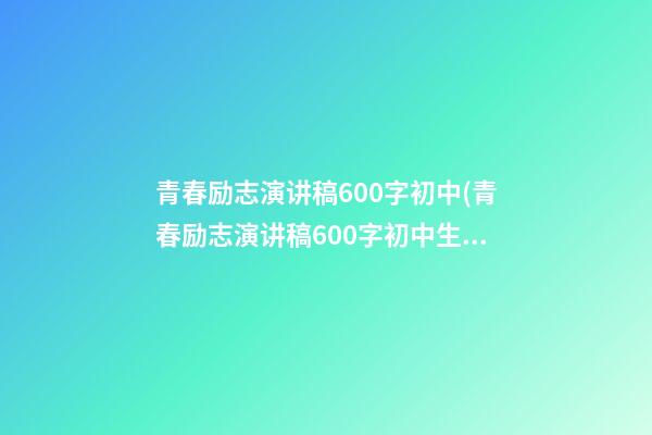 青春励志演讲稿600字初中(青春励志演讲稿600字初中生)