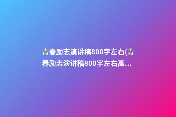 青春励志演讲稿800字左右(青春励志演讲稿800字左右高中)