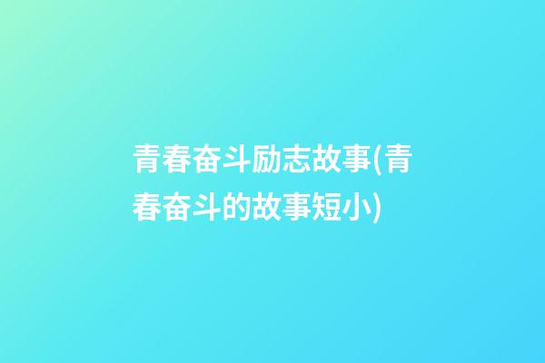 青春奋斗励志故事(青春奋斗的故事短小)