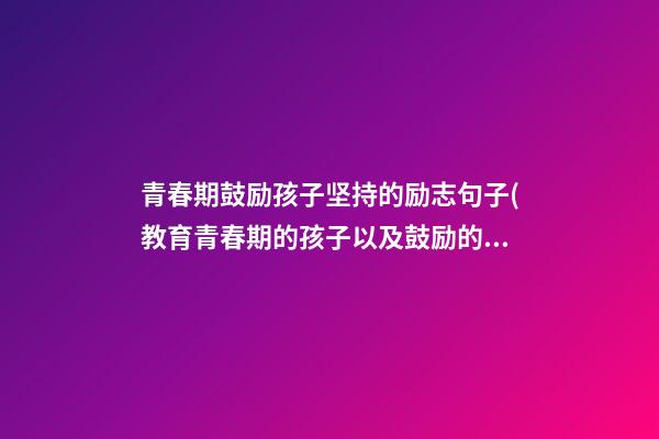 青春期鼓励孩子坚持的励志句子(教育青春期的孩子以及鼓励的话术)