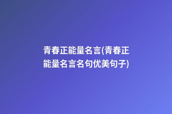 青春正能量名言(青春正能量名言名句优美句子)